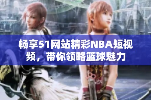 畅享51网站精彩NBA短视频，带你领略篮球魅力