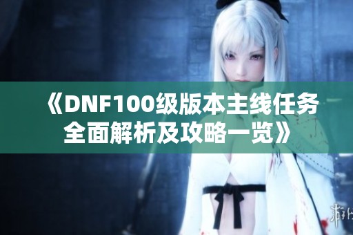 《DNF100级版本主线任务全面解析及攻略一览》