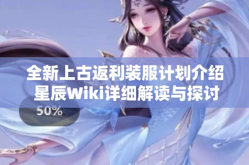 全新上古返利装服计划介绍 星辰Wiki详细解读与探讨