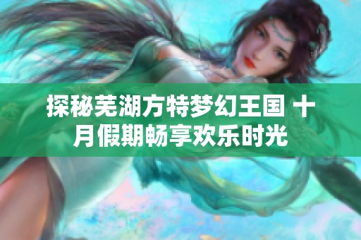 探秘芜湖方特梦幻王国 十月假期畅享欢乐时光