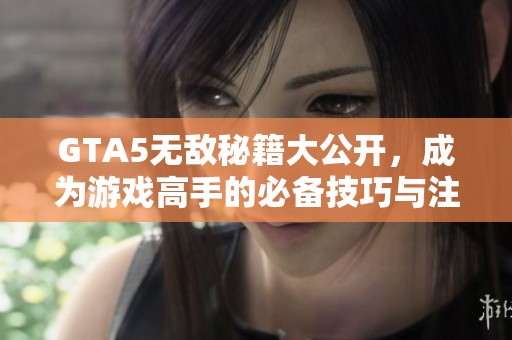 GTA5无敌秘籍大公开，成为游戏高手的必备技巧与注意事项