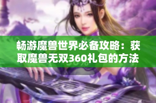 畅游魔兽世界必备攻略：获取魔兽无双360礼包的方法与技巧