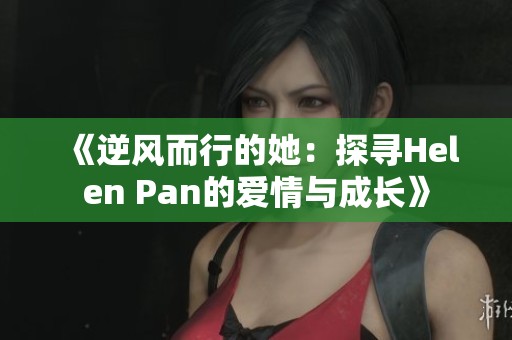 《逆风而行的她：探寻Helen Pan的爱情与成长》