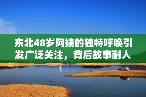 东北48岁阿姨的独特呼唤引发广泛关注，背后故事耐人寻味