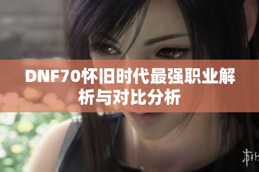 DNF70怀旧时代最强职业解析与对比分析