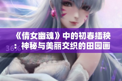 《倩女幽魂》中的初春插秧：神秘与美丽交织的田园画卷