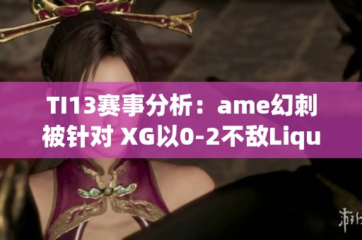 TI13赛事分析：ame幻刺被针对 XG以0-2不敌Liquid进入败者组