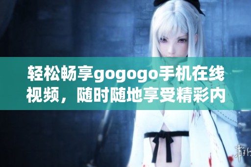 轻松畅享gogogo手机在线视频，随时随地享受精彩内容