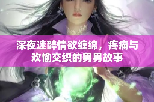 深夜迷醉情欲缠绵，疼痛与欢愉交织的男男故事