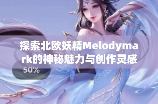 探索北欧妖精Melodymark的神秘魅力与创作灵感