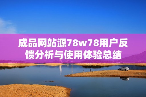 成品网站源78w78用户反馈分析与使用体验总结