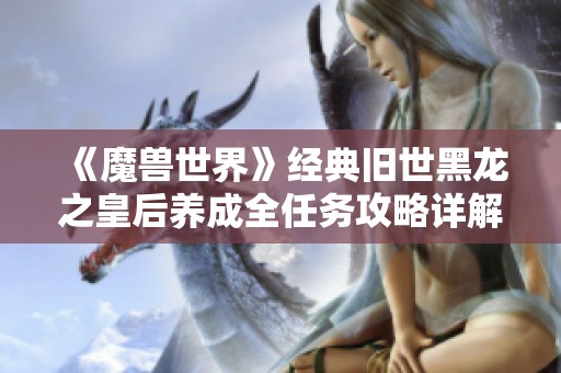 《魔兽世界》经典旧世黑龙之皇后养成全任务攻略详解