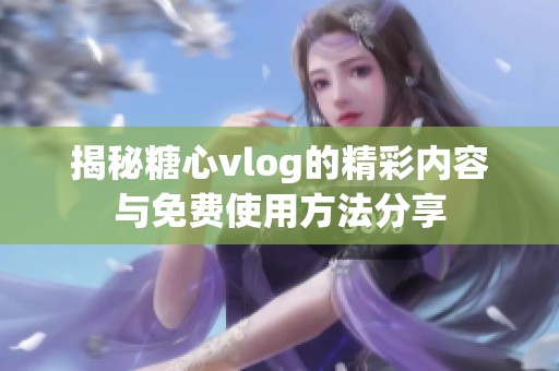 揭秘糖心vlog的精彩内容与免费使用方法分享