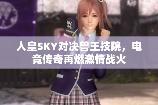 人皇SKY对决兽王技院，电竞传奇再燃激情战火