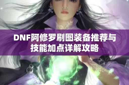 DNF阿修罗刷图装备推荐与技能加点详解攻略