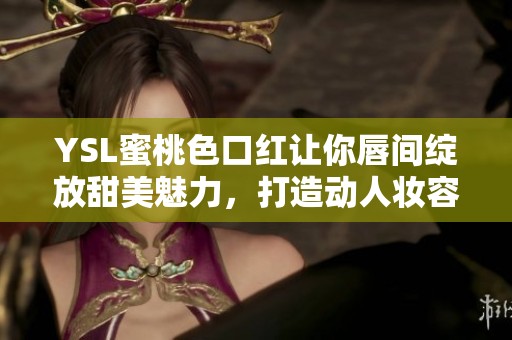 YSL蜜桃色口红让你唇间绽放甜美魅力，打造动人妆容