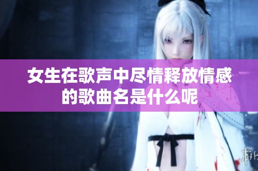 女生在歌声中尽情释放情感的歌曲名是什么呢