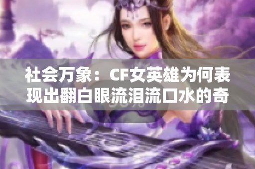 社会万象：CF女英雄为何表现出翻白眼流泪流口水的奇特现象