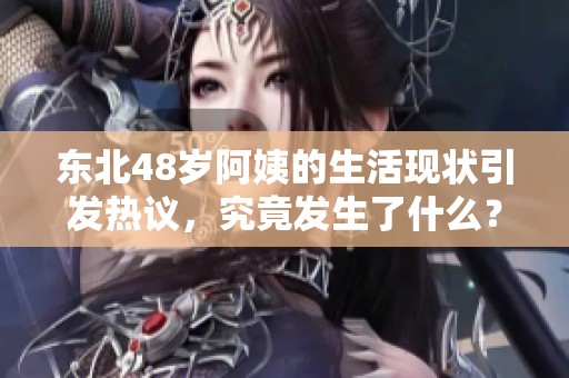 东北48岁阿姨的生活现状引发热议，究竟发生了什么？