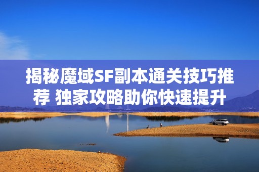 揭秘魔域SF副本通关技巧推荐 独家攻略助你快速提升游戏体验