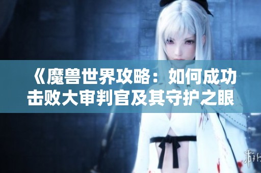 《魔兽世界攻略：如何成功击败大审判官及其守护之眼》