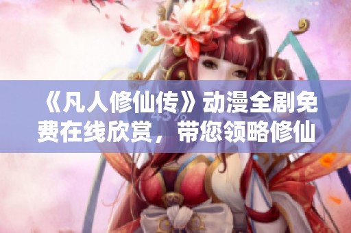 《凡人修仙传》动漫全剧免费在线欣赏，带您领略修仙世界之美