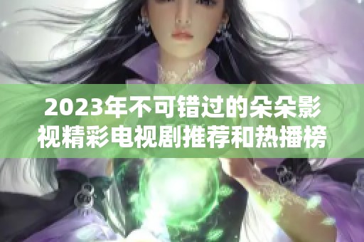 2023年不可错过的朵朵影视精彩电视剧推荐和热播榜单