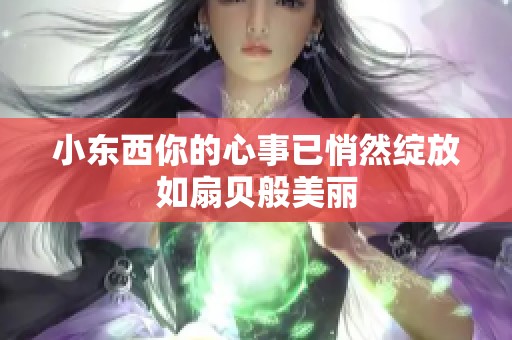 小东西你的心事已悄然绽放如扇贝般美丽