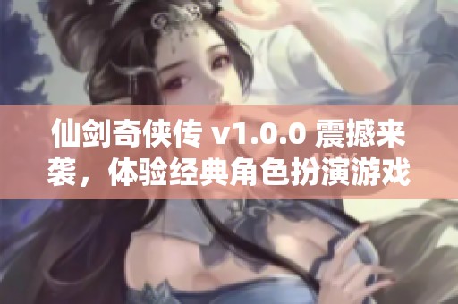 仙剑奇侠传 v1.0.0 震撼来袭，体验经典角色扮演游戏的魅力