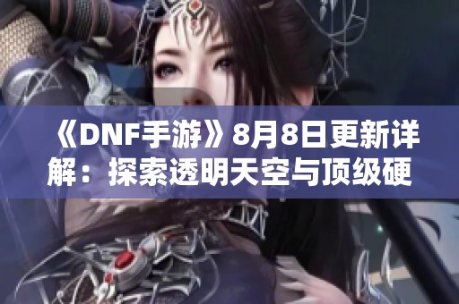 《DNF手游》8月8日更新详解：探索透明天空与顶级硬件的全新体验