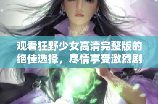 观看狂野少女高清完整版的绝佳选择，尽情享受激烈剧情