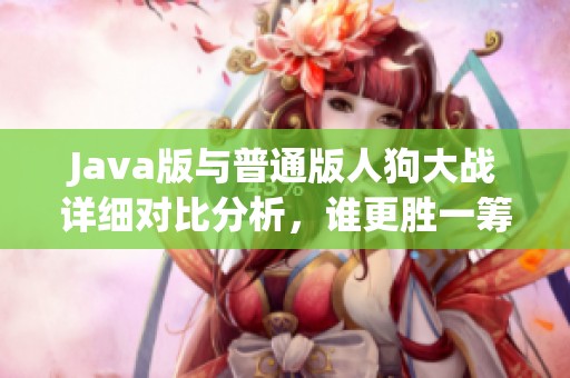 Java版与普通版人狗大战详细对比分析，谁更胜一筹