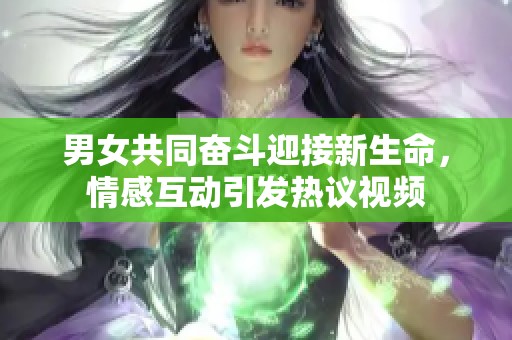 男女共同奋斗迎接新生命，情感互动引发热议视频