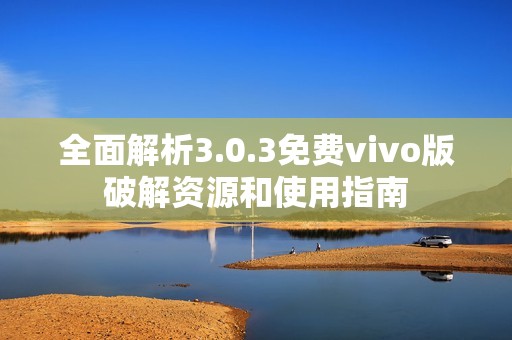 全面解析3.0.3免费vivo版破解资源和使用指南