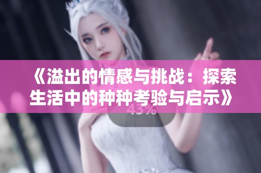 《溢出的情感与挑战：探索生活中的种种考验与启示》