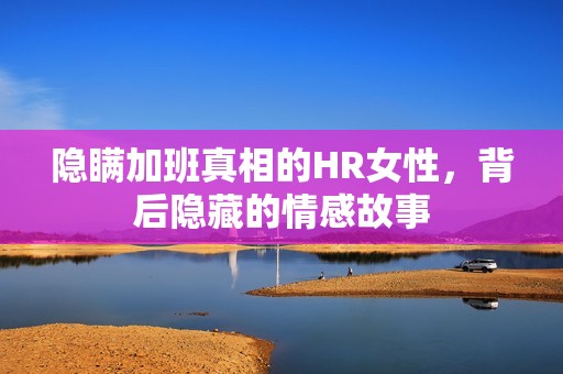 隐瞒加班真相的HR女性，背后隐藏的情感故事