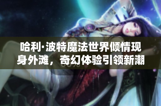 哈利·波特魔法世界倾情现身外滩，奇幻体验引领新潮流