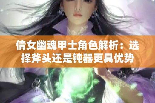 倩女幽魂甲士角色解析：选择斧头还是钝器更具优势