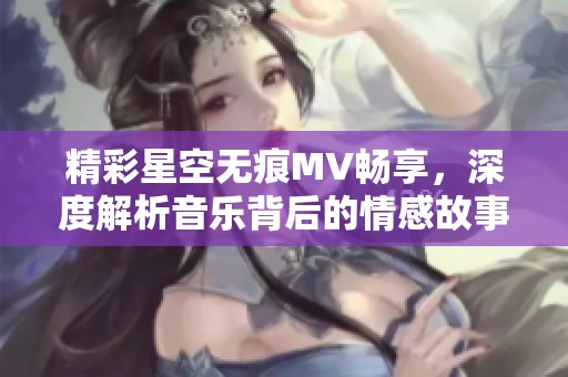 精彩星空无痕MV畅享，深度解析音乐背后的情感故事