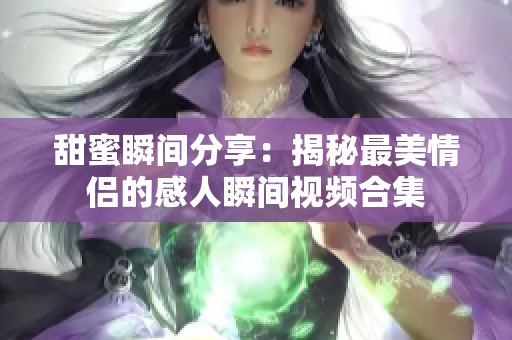 甜蜜瞬间分享：揭秘最美情侣的感人瞬间视频合集