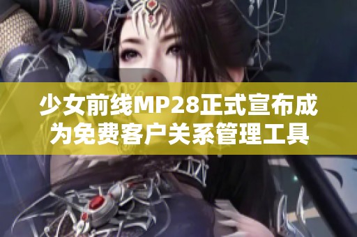 少女前线MP28正式宣布成为免费客户关系管理工具