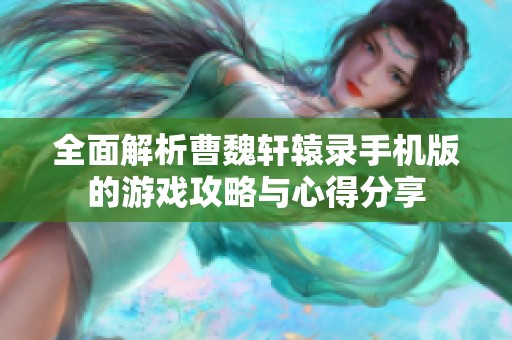 全面解析曹魏轩辕录手机版的游戏攻略与心得分享