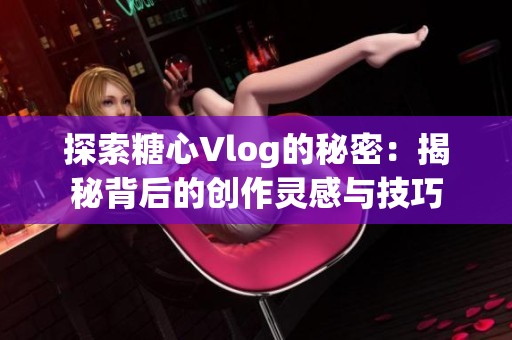 探索糖心Vlog的秘密：揭秘背后的创作灵感与技巧