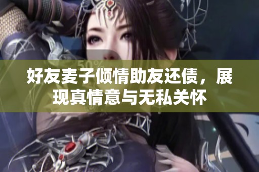 好友麦子倾情助友还债，展现真情意与无私关怀