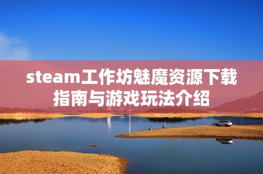 steam工作坊魅魔资源下载指南与游戏玩法介绍