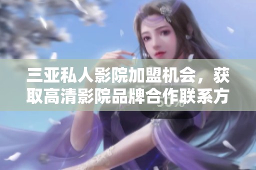 三亚私人影院加盟机会，获取高清影院品牌合作联系方式