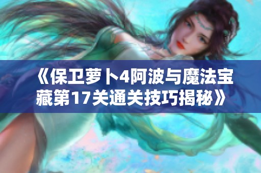 《保卫萝卜4阿波与魔法宝藏第17关通关技巧揭秘》