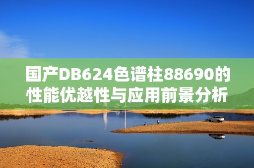 国产DB624色谱柱88690的性能优越性与应用前景分析