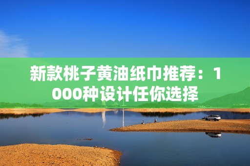 新款桃子黄油纸巾推荐：1000种设计任你选择