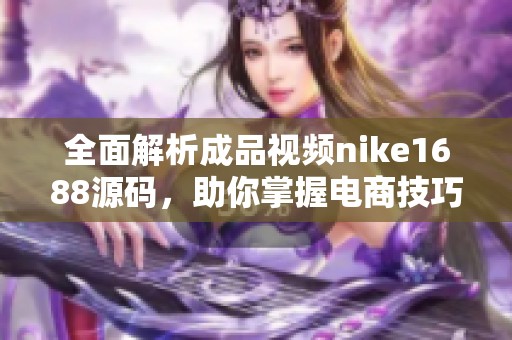 全面解析成品视频nike1688源码，助你掌握电商技巧